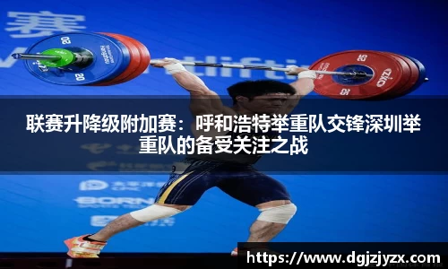 联赛升降级附加赛：呼和浩特举重队交锋深圳举重队的备受关注之战