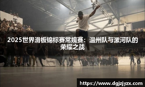 2025世界滑板锦标赛常规赛：温州队与漯河队的荣耀之战