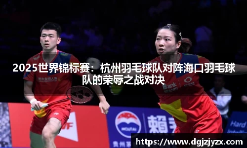 2025世界锦标赛：杭州羽毛球队对阵海口羽毛球队的荣辱之战对决