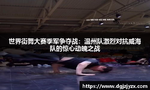 世界街舞大赛季军争夺战：温州队激烈对抗威海队的惊心动魄之战