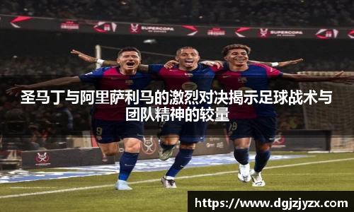 圣马丁与阿里萨利马的激烈对决揭示足球战术与团队精神的较量