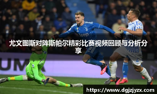 尤文图斯对阵斯帕尔精彩比赛视频回顾与分析分享